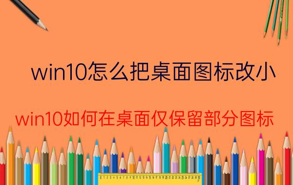 win10怎么把桌面图标改小 win10如何在桌面仅保留部分图标？